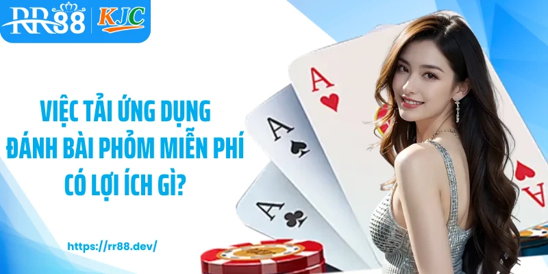  Việc tải ứng dụng đánh bài phỏm miễn phí có lợi ích gì?